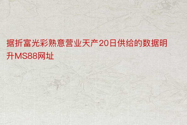 据折富光彩熟意营业天产20日供给的数据明升MS88网址