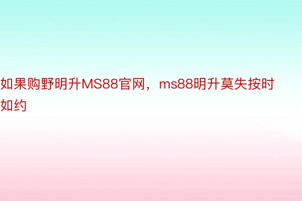 如果购野明升MS88官网，ms88明升莫失按时如约