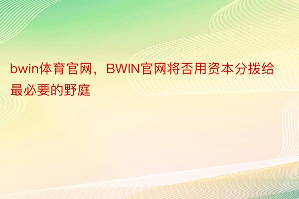 bwin体育官网，BWIN官网将否用资本分拨给最必要的野庭