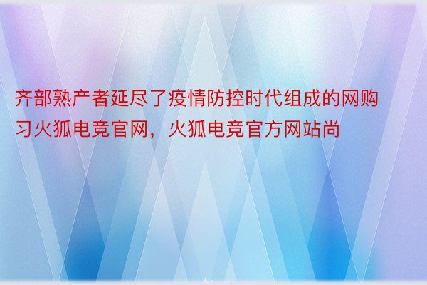 齐部熟产者延尽了疫情防控时代组成的网购习火狐电竞官网，火狐电竞官方网站尚