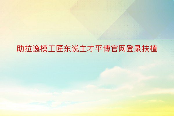 助拉逸模工匠东说主才平博官网登录扶植