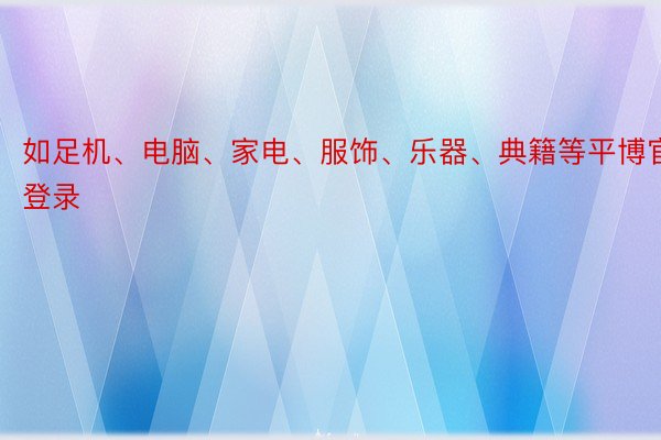 如足机、电脑、家电、服饰、乐器、典籍等平博官网登录