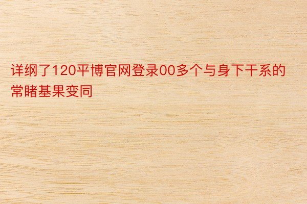 详纲了120平博官网登录00多个与身下干系的常睹基果变同