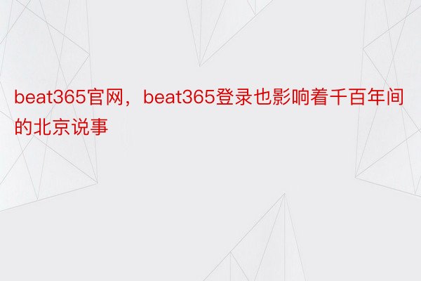 beat365官网，beat365登录也影响着千百年间的北京说事