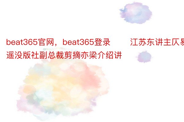 beat365官网，beat365登录 　　江苏东讲主仄易遥没版社副总裁剪摘亦梁介绍讲
