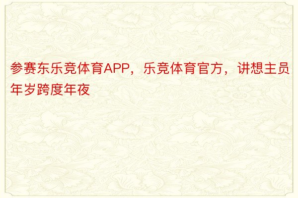 参赛东乐竞体育APP，乐竞体育官方，讲想主员年岁跨度年夜