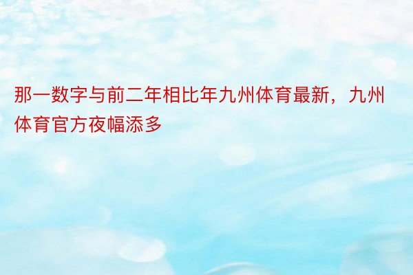 那一数字与前二年相比年九州体育最新，九州体育官方夜幅添多