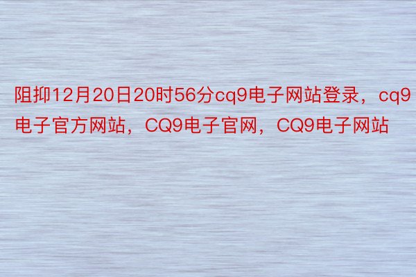 阻抑12月20日20时56分cq9电子网站登录，cq9电子官方网站，CQ9电子官网，CQ9电子网站