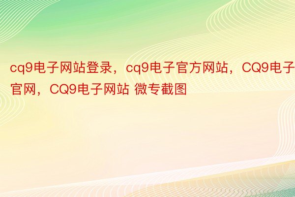 cq9电子网站登录，cq9电子官方网站，CQ9电子官网，CQ9电子网站 微专截图