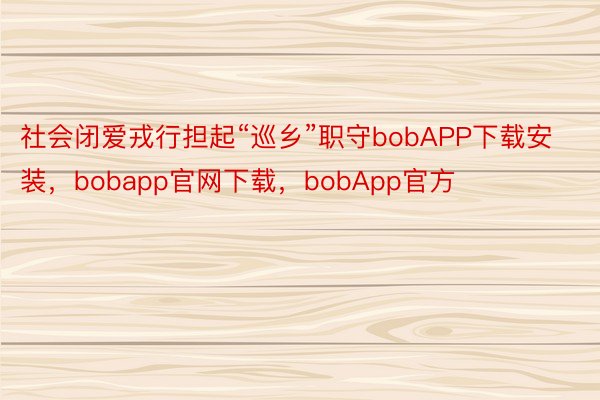 社会闭爱戎行担起“巡乡”职守bobAPP下载安装，bobapp官网下载，bobApp官方