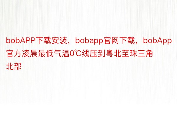 bobAPP下载安装，bobapp官网下载，bobApp官方凌晨最低气温0℃线压到粤北至珠三角北部