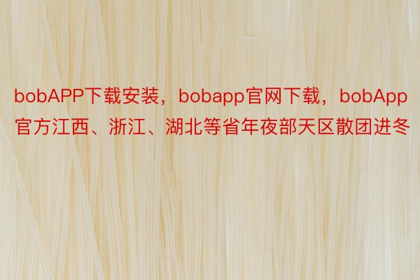 bobAPP下载安装，bobapp官网下载，bobApp官方江西、浙江、湖北等省年夜部天区散团进冬