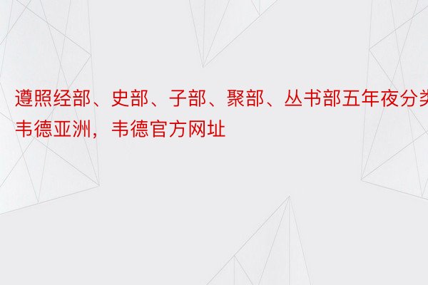 遵照经部、史部、子部、聚部、丛书部五年夜分类韦德亚洲，韦德官方网址