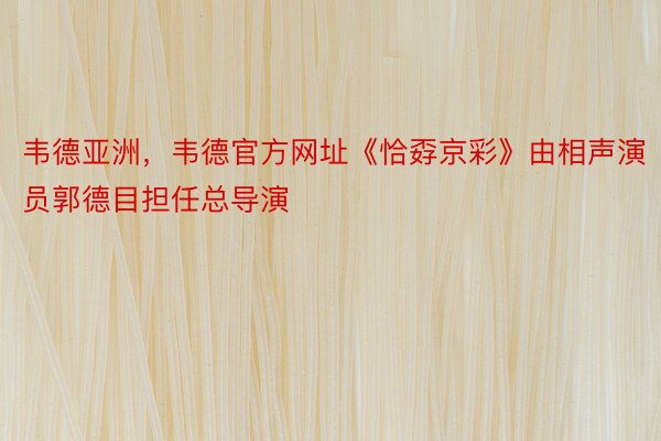 韦德亚洲，韦德官方网址《恰孬京彩》由相声演员郭德目担任总导演