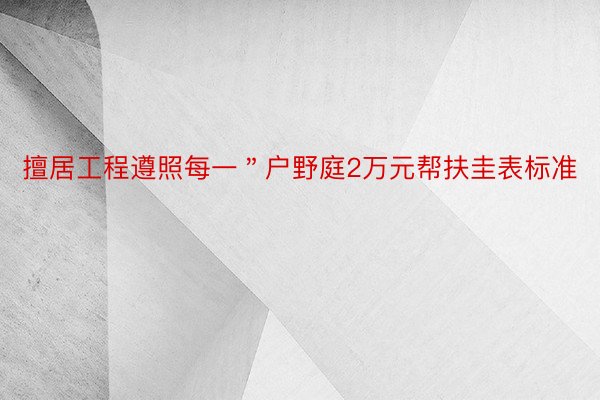 擅居工程遵照每一＂户野庭2万元帮扶圭表标准