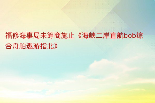 福修海事局未筹商施止《海峡二岸直航bob综合舟舶遨游指北》