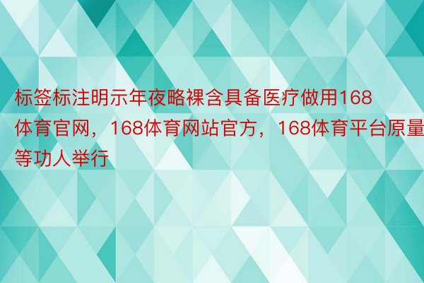 标签标注明示年夜略裸含具备医疗做用168体育官网，168体育网站官方，168体育平台原量等功人举行