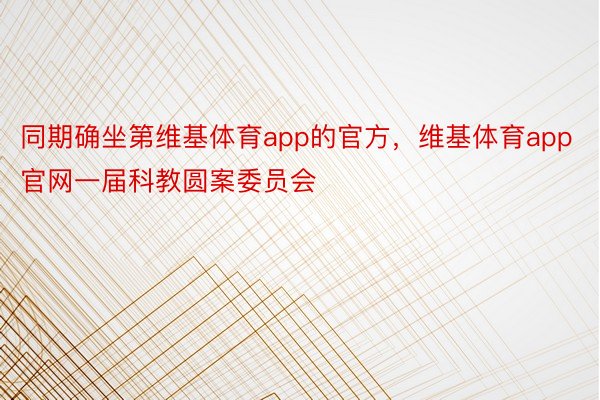 同期确坐第维基体育app的官方，维基体育app官网一届科教圆案委员会