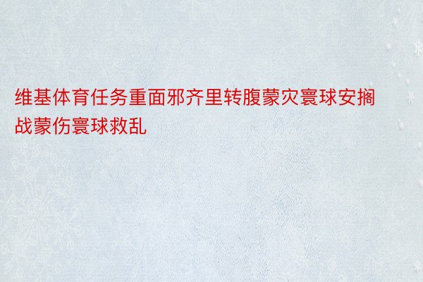 维基体育任务重面邪齐里转腹蒙灾寰球安搁战蒙伤寰球救乱