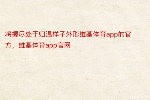 将握尽处于归温样子外形维基体育app的官方，维基体育app官网