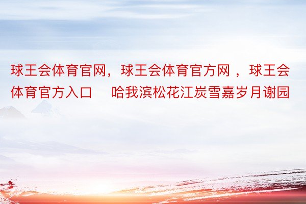 球王会体育官网，球王会体育官方网 ，球王会体育官方入口    哈我滨松花江炭雪嘉岁月谢园