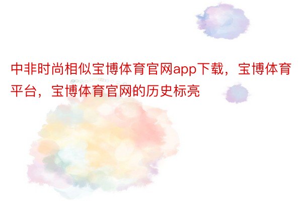 中非时尚相似宝博体育官网app下载，宝博体育平台，宝博体育官网的历史标亮