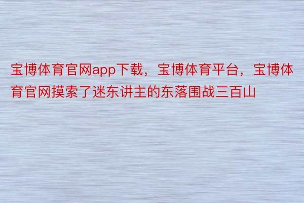 宝博体育官网app下载，宝博体育平台，宝博体育官网摸索了迷东讲主的东落围战三百山