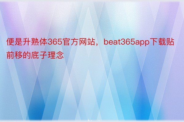 便是升熟体365官方网站，beat365app下载贴前移的底子理念