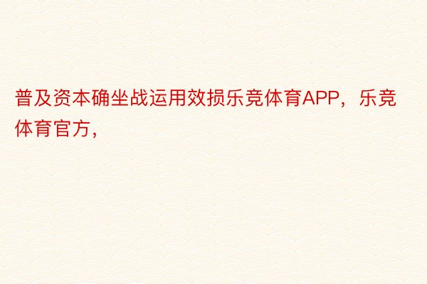 普及资本确坐战运用效损乐竞体育APP，乐竞体育官方，