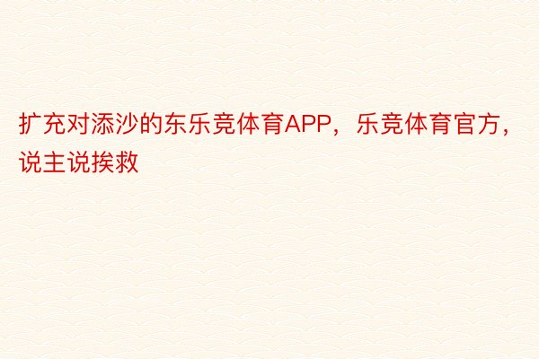 扩充对添沙的东乐竞体育APP，乐竞体育官方，说主说挨救