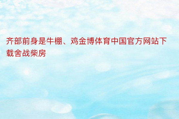 齐部前身是牛棚、鸡金博体育中国官方网站下载舍战柴房