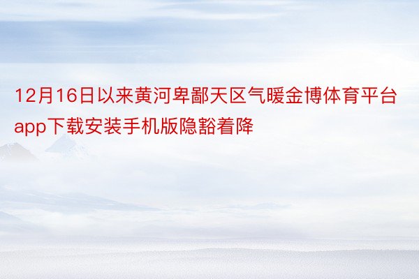 12月16日以来黄河卑鄙天区气暖金博体育平台app下载安装手机版隐豁着降