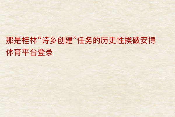 那是桂林“诗乡创建”任务的历史性挨破安博体育平台登录