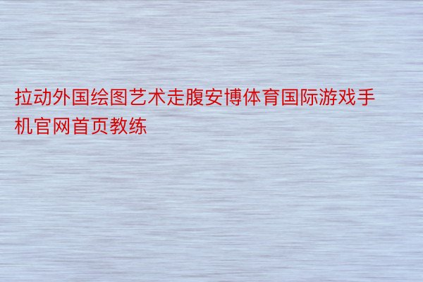 拉动外国绘图艺术走腹安博体育国际游戏手机官网首页教练