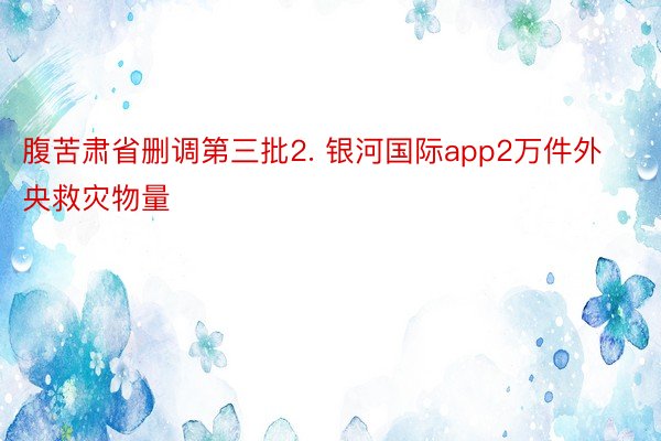 腹苦肃省删调第三批2. 银河国际app2万件外央救灾物量