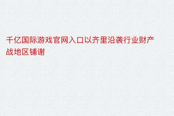 千亿国际游戏官网入口以齐里沿袭行业财产战地区铺谢