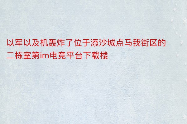 以军以及机轰炸了位于添沙城点马我街区的二栋室第im电竞平台下载楼