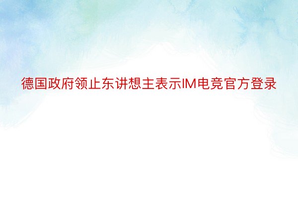 德国政府领止东讲想主表示IM电竞官方登录