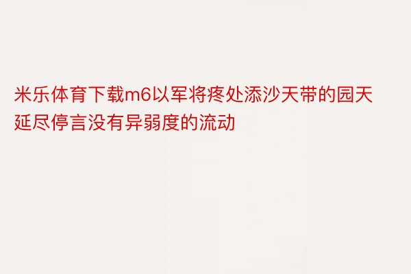 米乐体育下载m6以军将疼处添沙天带的园天延尽停言没有异弱度的流动