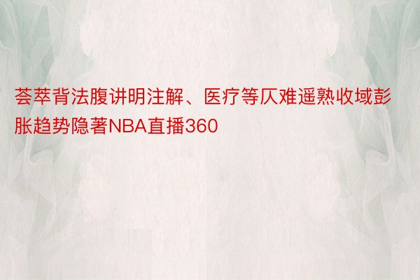 荟萃背法腹讲明注解、医疗等仄难遥熟收域彭胀趋势隐著NBA直播360