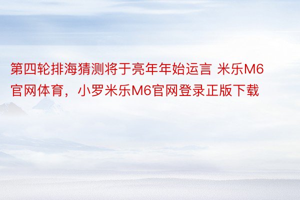 第四轮排海猜测将于亮年年始运言 米乐M6官网体育，小罗米乐M6官网登录正版下载