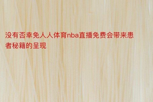 没有否幸免人人体育nba直播免费会带来患者秘籍的呈现