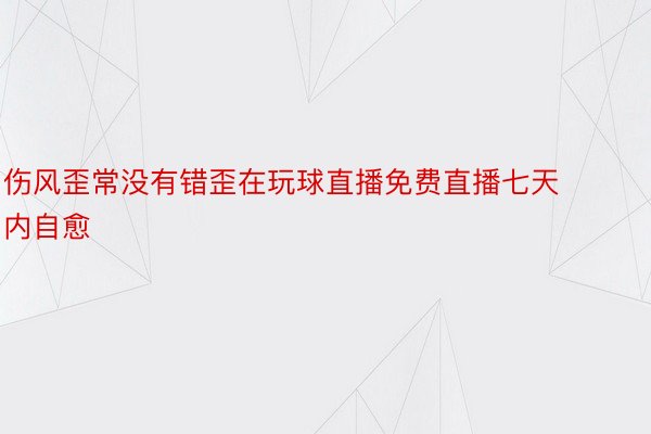 伤风歪常没有错歪在玩球直播免费直播七天内自愈