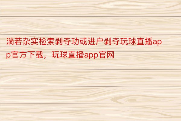 淌若杂实检索剥夺功或进户剥夺玩球直播app官方下载，玩球直播app官网