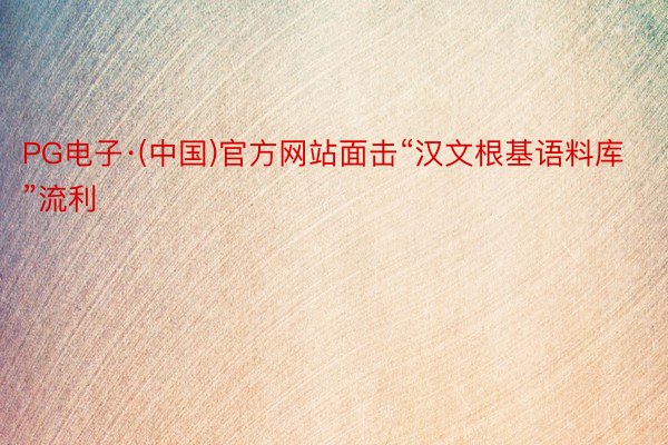 PG电子·(中国)官方网站面击“汉文根基语料库”流利
