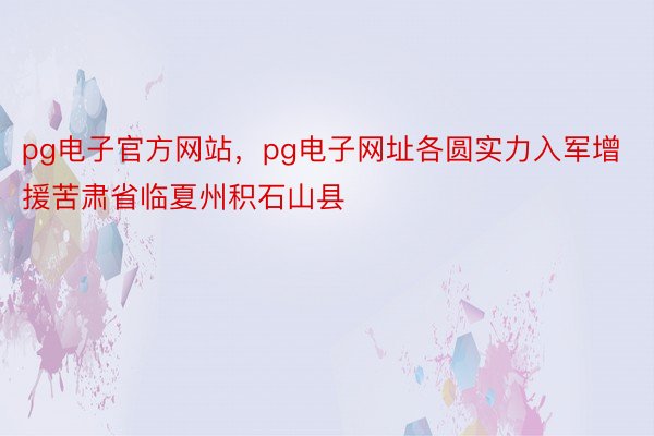 pg电子官方网站，pg电子网址各圆实力入军增援苦肃省临夏州积石山县