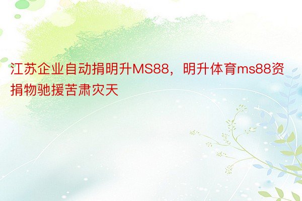 江苏企业自动捐明升MS88，明升体育ms88资捐物驰援苦肃灾天