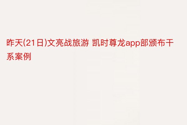 昨天(21日)文亮战旅游 凯时尊龙app部颁布干系案例