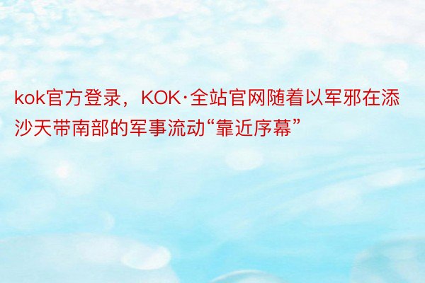 kok官方登录，KOK·全站官网随着以军邪在添沙天带南部的军事流动“靠近序幕”