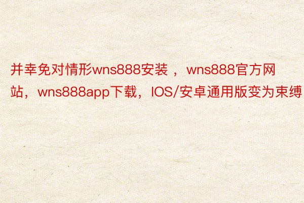 并幸免对情形wns888安装 ，wns888官方网站，wns888app下载，IOS/安卓通用版变为束缚